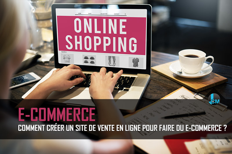 Comment créer un site de vente en ligne pour faire du e-commerce ?