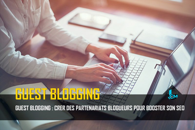 Guest Blogging : Créer des partenariats blogueurs pour booster son SEO